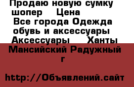 Продаю новую сумку - шопер  › Цена ­ 10 000 - Все города Одежда, обувь и аксессуары » Аксессуары   . Ханты-Мансийский,Радужный г.